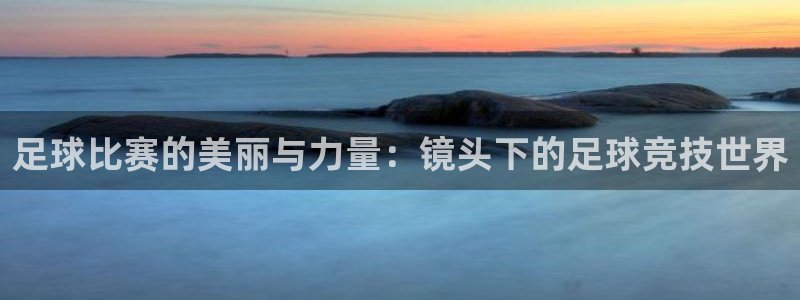 足球比赛的美丽与力量：镜头下的足球竞技世界