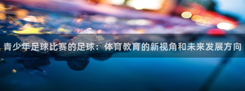 青少年足球比赛的足球：体育教育的新视角和未来发展方向