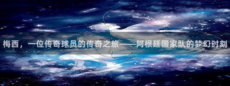 梅西，一位传奇球员的传奇之旅——阿根廷国家队的梦幻时刻