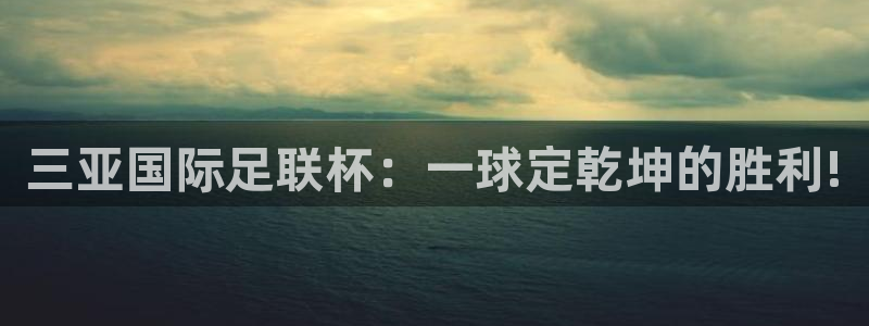 三亚国际足联杯：一球定乾坤的胜利!