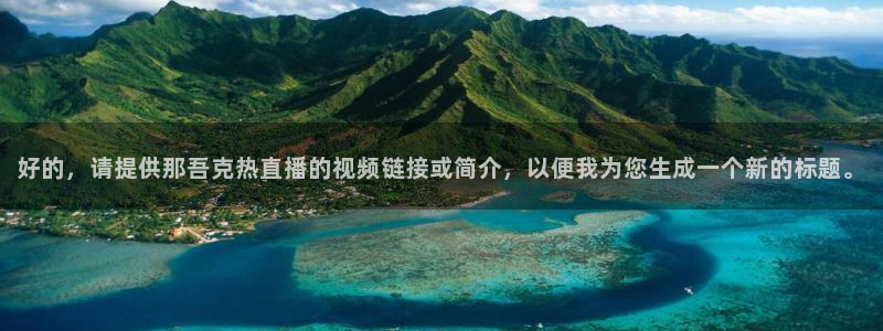 833足球直播免费观看：好的，请提供那吾克热直播的视频链接或简介，以便我为您生成一个新的标题。