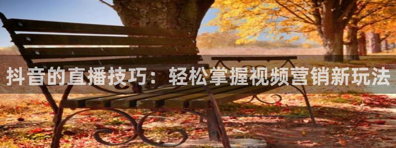 833直播体育nba：抖音的直播技巧：轻松掌握视频营销新玩法