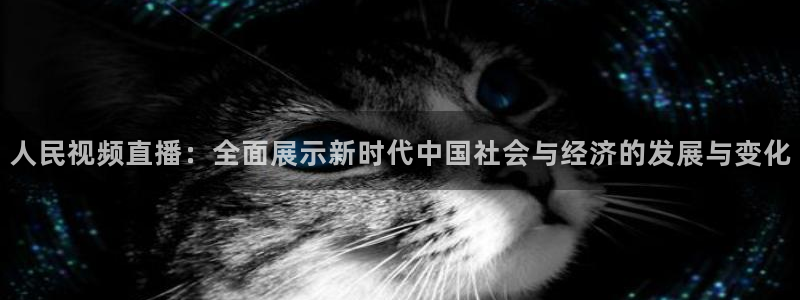 833足球赛事直播：人民视频直播：全面展示新时代中国社会与经济的发展与变化