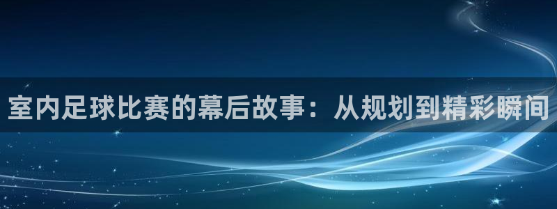 室内足球比赛的幕后故事：从规划到精彩