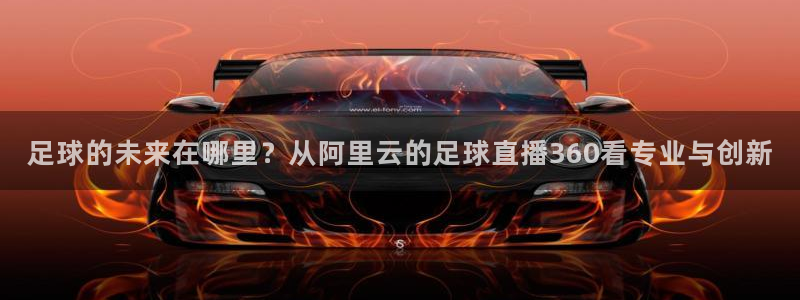 3833tv直播nba免看：足球的未来在哪里？从阿里云的足球直播360看专业与创新