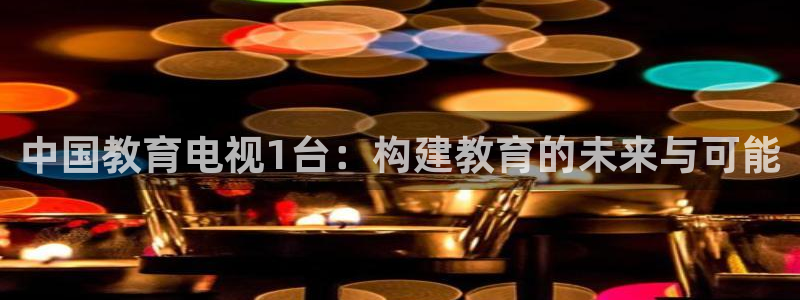 833看球直播在线观看：中国教育电视1台：构建教育的未来与可能