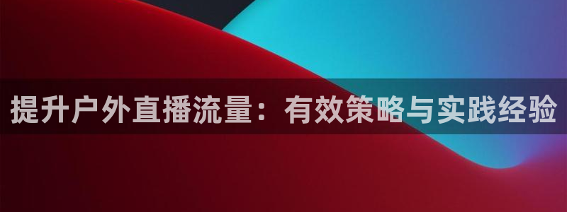 833直播足球比赛在线观看：提升户外直播流量：有效策略与实践经验